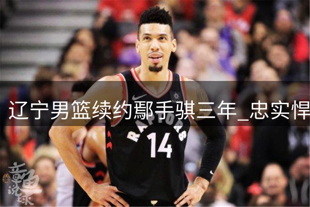 辽宁男篮续约鄢手骐三年 忠实悍将终获认可